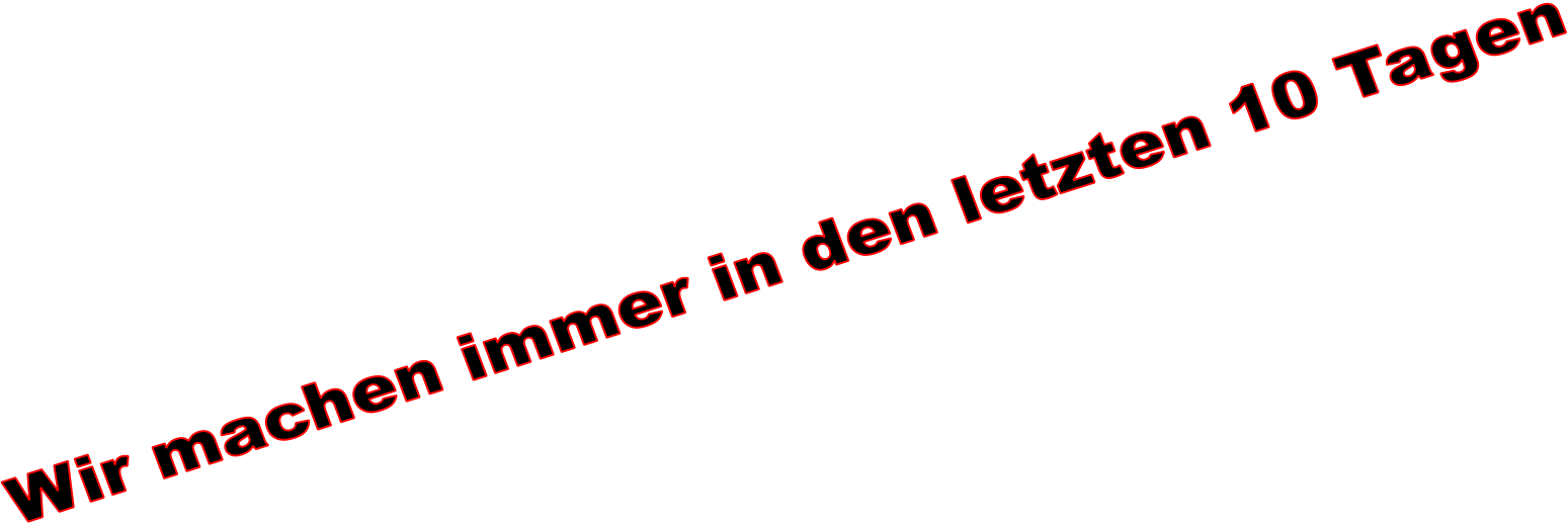 Wir machen immer in den letzten 10 Tagen